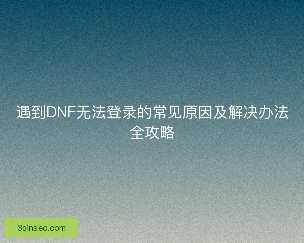 遇到DNF无法登录的常见原因及解决办法全攻略