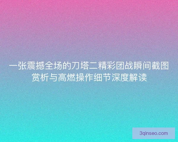 一张震撼全场的刀塔二精彩团战瞬间截图赏析与高燃操作细节深度解读