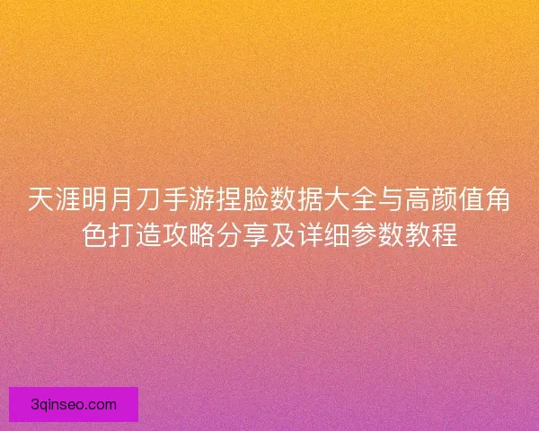天涯明月刀手游捏脸数据大全与高颜值角色打造攻略分享及详细参数教程