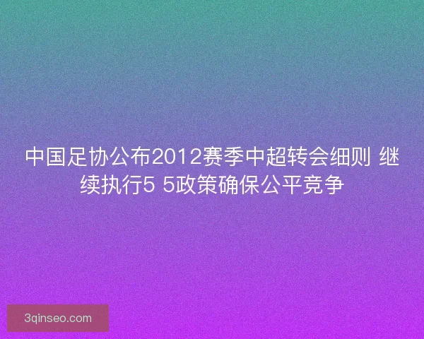 中国足协公布2012赛季中超转会细则 继续执行5 5政策确保公平竞争
