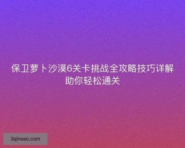 保卫萝卜沙漠6关卡挑战全攻略技巧详解助你轻松通关 保卫萝卜沙漠6关卡挑战全攻略技巧详解助你轻松通关