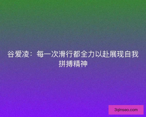 谷爱凌：每一次滑行都全力以赴展现自我拼搏精神