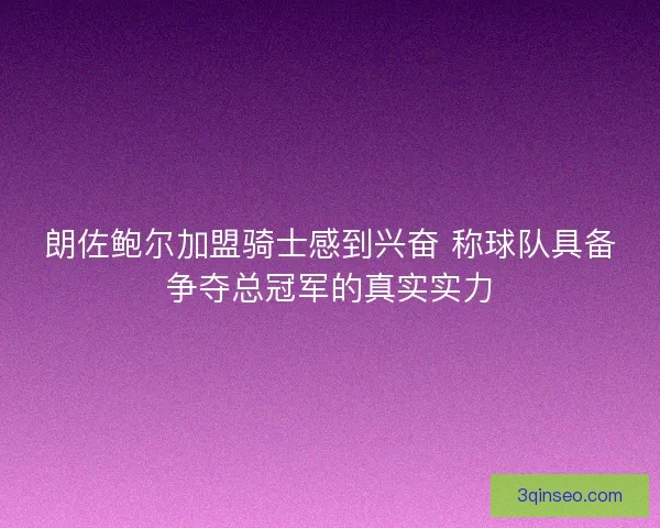 朗佐鲍尔加盟骑士感到兴奋 称球队具备争夺总冠军的真实实力 朗佐鲍尔加盟骑士感到兴奋 称球队具备争夺总冠军的真实实力