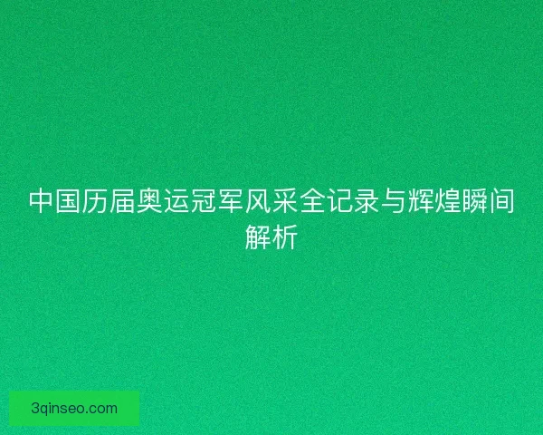 中国历届奥运冠军风采全记录与辉煌瞬间解析 中国历届奥运冠军风采全记录与辉煌瞬间解析
