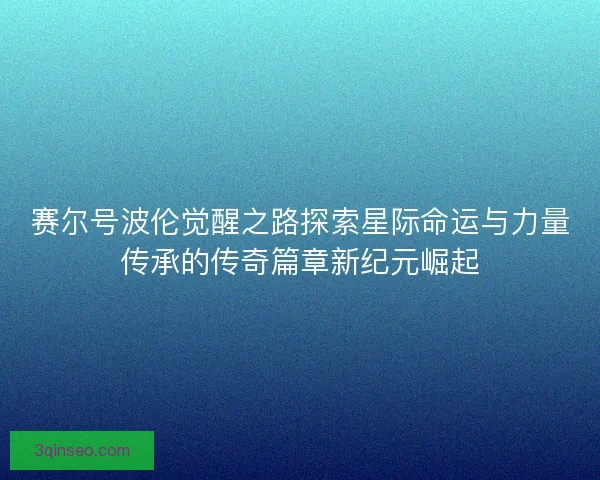 赛尔号波伦觉醒之路探索星际命运与力量传承的传奇篇章新纪元崛起