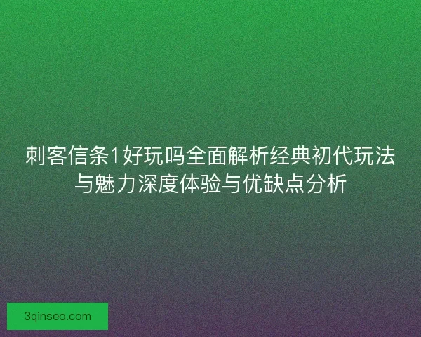 刺客信条1好玩吗全面解析经典初代玩法与魅力深度体验与优缺点分析
