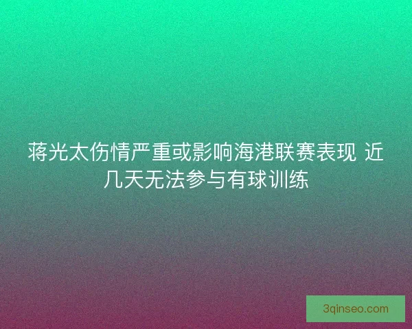 蒋光太伤情严重或影响海港联赛表现 近几天无法参与有球训练