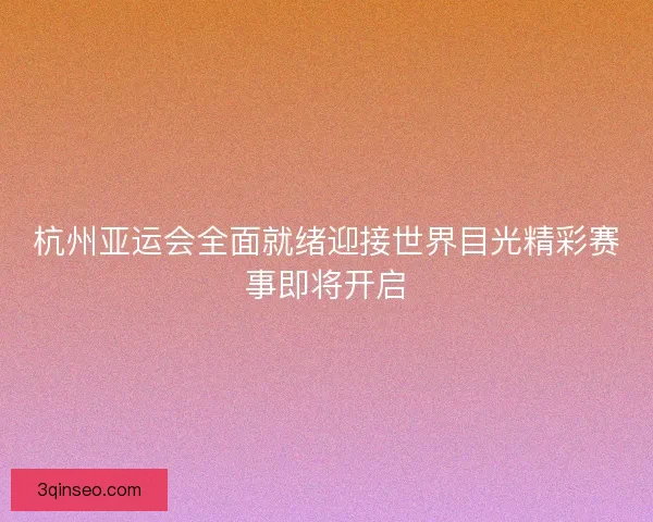 杭州亚运会全面就绪迎接世界目光精彩赛事即将开启