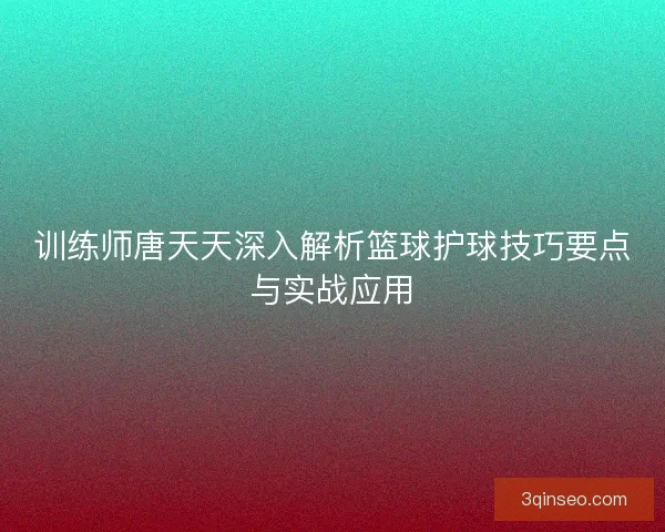 训练师唐天天深入解析篮球护球技巧要点与实战应用 训练师唐天天深入解析篮球护球技巧要点与实战应用