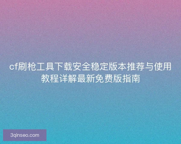 cf刷枪工具下载安全稳定版本推荐与使用教程详解最新免费版指南 cf刷枪工具下载安全稳定版本推荐与使用教程详解最新免费版指南