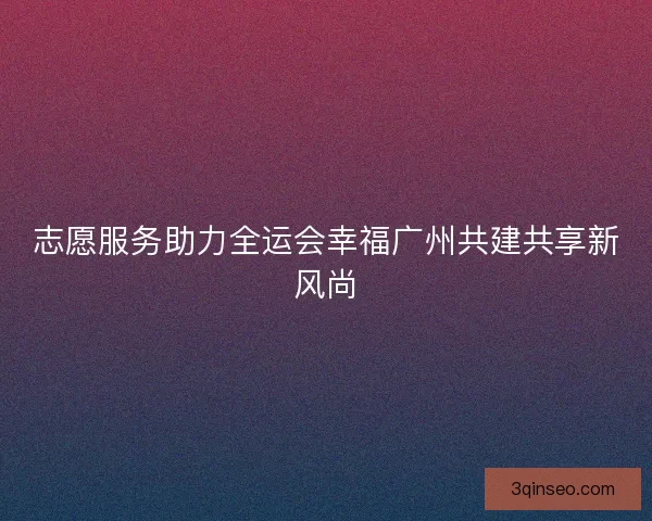 志愿服务助力全运会幸福广州共建共享新风尚