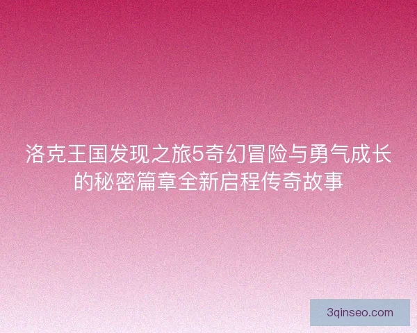 洛克王国发现之旅5奇幻冒险与勇气成长的秘密篇章全新启程传奇故事