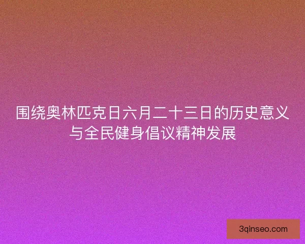 围绕奥林匹克日六月二十三日的历史意义与全民健身倡议精神发展 围绕奥林匹克日六月二十三日的历史意义与全民健身倡议精神发展