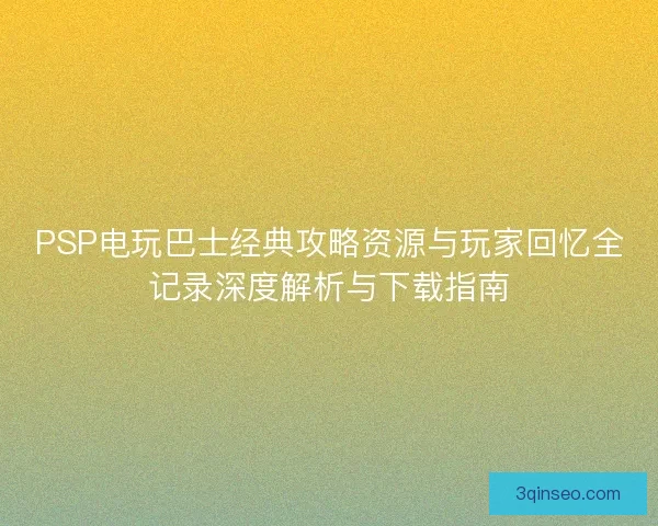 PSP电玩巴士经典攻略资源与玩家回忆全记录深度解析与下载指南
