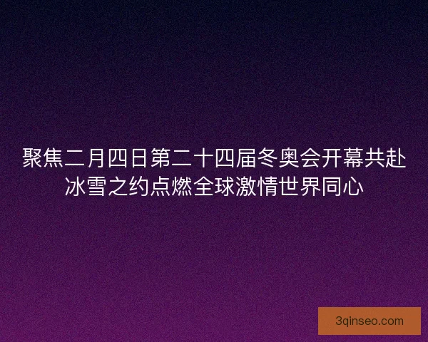 聚焦二月四日第二十四届冬奥会开幕共赴冰雪之约点燃全球激情世界同心