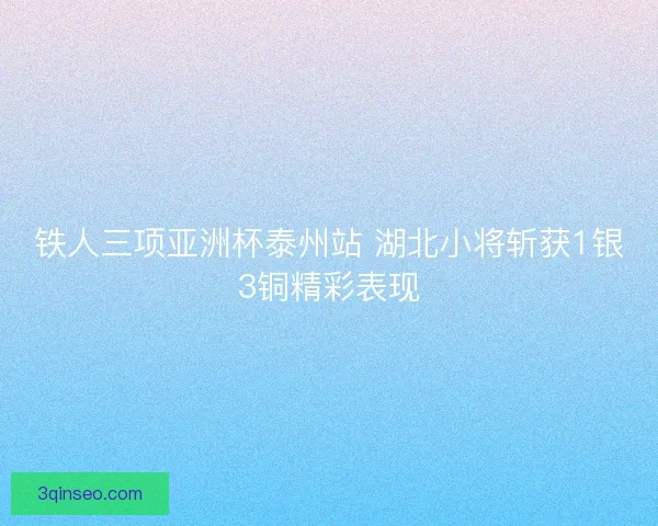 铁人三项亚洲杯泰州站 湖北小将斩获1银3铜精彩表现 铁人三项亚洲杯泰州站 湖北小将斩获1银3铜精彩表现