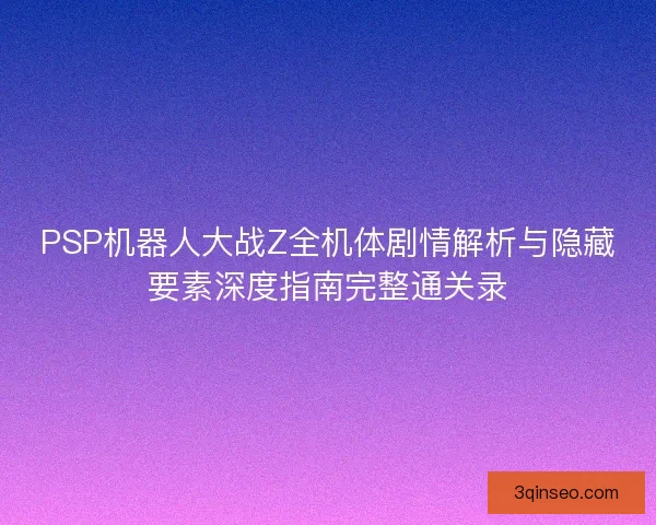 PSP机器人大战Z全机体剧情解析与隐藏要素深度指南完整通关录