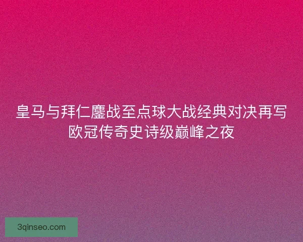 皇马与拜仁鏖战至点球大战经典对决再写欧冠传奇史诗级巅峰之夜
