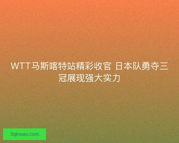 WTT马斯喀特站精彩收官 日本队勇夺三冠展现强大实力 WTT马斯喀特站精彩收官 日本队勇夺三冠展现强大实力