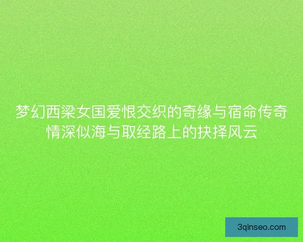 梦幻西梁女国爱恨交织的奇缘与宿命传奇情深似海与取经路上的抉择风云 梦幻西梁女国爱恨交织的奇缘与宿命传奇情深似海与取经路上的抉择风云